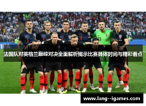 法国队对英格兰巅峰对决全面解析揭示比赛具体时间与精彩看点 法国队对英格兰巅峰对决全面解析揭示比赛具体时间与精彩看点