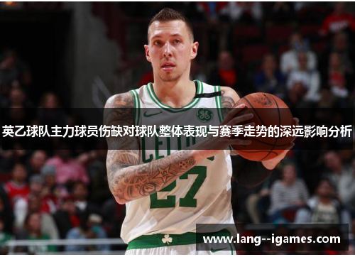 英乙球队主力球员伤缺对球队整体表现与赛季走势的深远影响分析 英乙球队主力球员伤缺对球队整体表现与赛季走势的深远影响分析