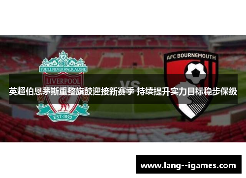 英超伯恩茅斯重整旗鼓迎接新赛季 持续提升实力目标稳步保级