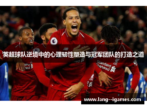 英超球队逆境中的心理韧性塑造与冠军团队的打造之道 英超球队逆境中的心理韧性塑造与冠军团队的打造之道