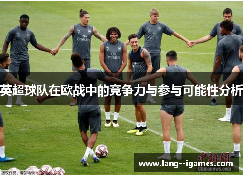 英超球队在欧战中的竞争力与参与可能性分析 英超球队在欧战中的竞争力与参与可能性分析