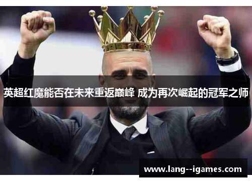 英超红魔能否在未来重返巅峰 成为再次崛起的冠军之师 英超红魔能否在未来重返巅峰 成为再次崛起的冠军之师