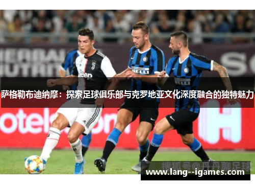 萨格勒布迪纳摩:探索足球俱乐部与克罗地亚文化深度融合的独特魅力 萨格勒布迪纳摩:探索足球俱乐部与克罗地亚文化深度融合的独特魅力