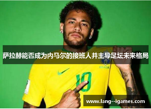 萨拉赫能否成为内马尔的接班人并主导足坛未来格局 萨拉赫能否成为内马尔的接班人并主导足坛未来格局