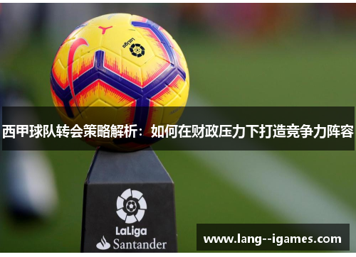 西甲球队转会策略解析：如何在财政压力下打造竞争力阵容