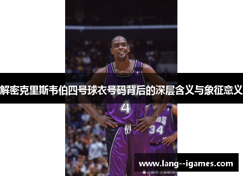 解密克里斯韦伯四号球衣号码背后的深层含义与象征意义 解密克里斯韦伯四号球衣号码背后的深层含义与象征意义