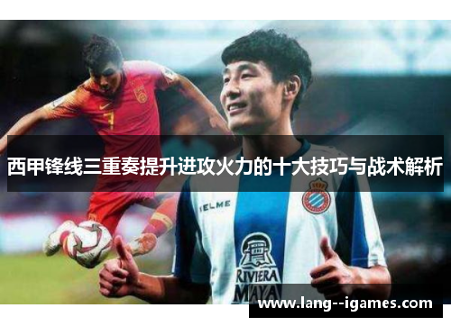 西甲锋线三重奏提升进攻火力的十大技巧与战术解析