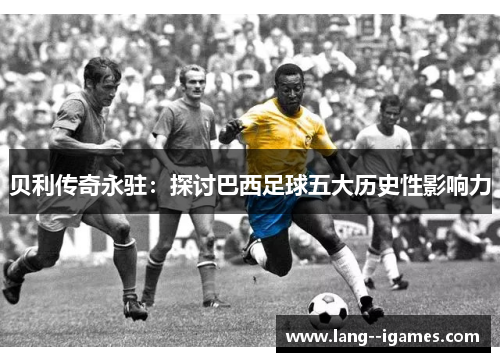贝利传奇永驻：探讨巴西足球五大历史性影响力