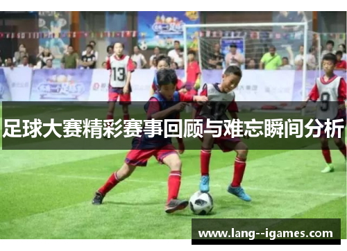 足球大赛精彩赛事回顾与难忘瞬间分析