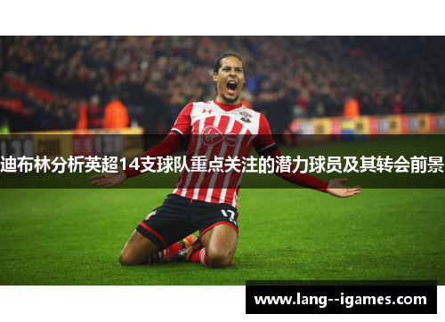 迪布林分析英超14支球队重点关注的潜力球员及其转会前景