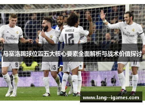 马塞洛踢球位置五大核心要素全面解析与战术价值探讨