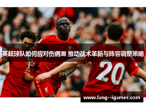 英超球队如何应对伤病潮 推动战术革新与阵容调整策略 英超球队如何应对伤病潮 推动战术革新与阵容调整策略