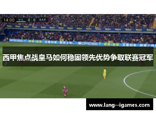 西甲焦点战皇马如何稳固领先优势争取联赛冠军 西甲焦点战皇马如何稳固领先优势争取联赛冠军