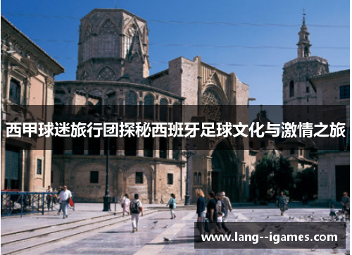 西甲球迷旅行团探秘西班牙足球文化与激情之旅