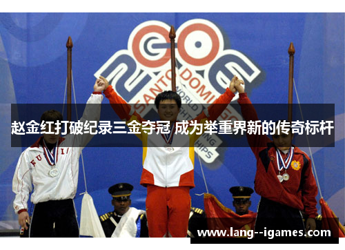 赵金红打破纪录三金夺冠 成为举重界新的传奇标杆 赵金红打破纪录三金夺冠 成为举重界新的传奇标杆
