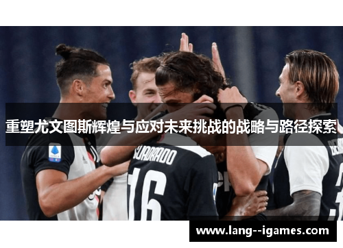 重塑尤文图斯辉煌与应对未来挑战的战略与路径探索