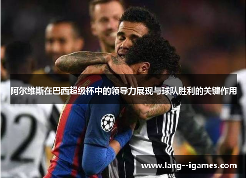 阿尔维斯在巴西超级杯中的领导力展现与球队胜利的关键作用 阿尔维斯在巴西超级杯中的领导力展现与球队胜利的关键作用