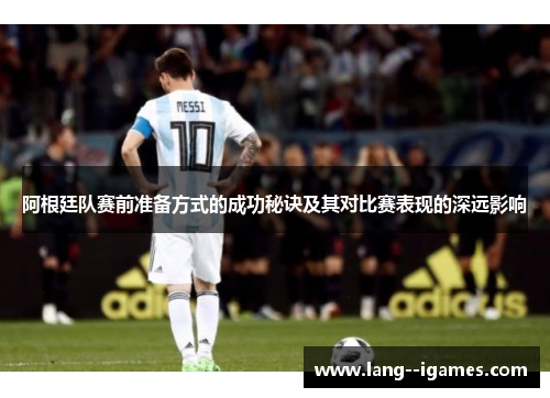 阿根廷队赛前准备方式的成功秘诀及其对比赛表现的深远影响 阿根廷队赛前准备方式的成功秘诀及其对比赛表现的深远影响