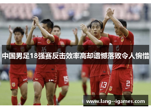 中国男足18强赛反击效率高却遗憾落败令人惋惜