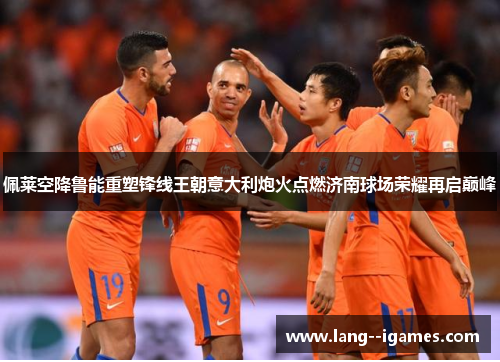 佩莱空降鲁能重塑锋线王朝意大利炮火点燃济南球场荣耀再启巅峰 佩莱空降鲁能重塑锋线王朝意大利炮火点燃济南球场荣耀再启巅峰