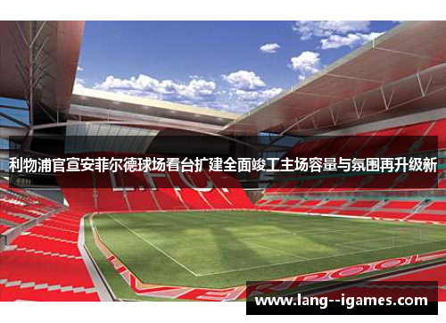 利物浦官宣安菲尔德球场看台扩建全面竣工主场容量与氛围再升级新