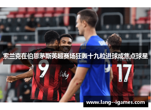 索兰克在伯恩茅斯英超赛场狂轰十九粒进球成焦点球星