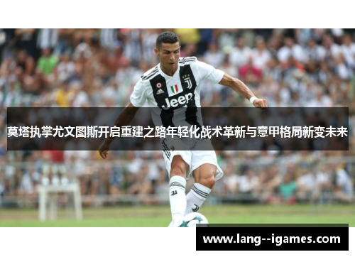 莫塔执掌尤文图斯开启重建之路年轻化战术革新与意甲格局新变未来 莫塔执掌尤文图斯开启重建之路年轻化战术革新与意甲格局新变未来