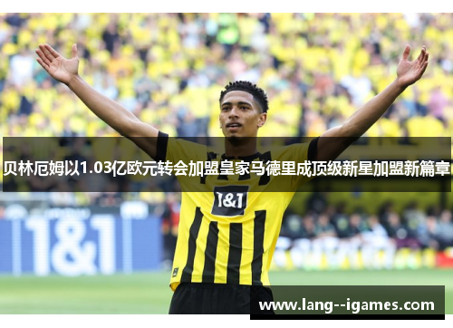 贝林厄姆以1.03亿欧元转会加盟皇家马德里成顶级新星加盟新篇章 贝林厄姆以1.03亿欧元转会加盟皇家马德里成顶级新星加盟新篇章