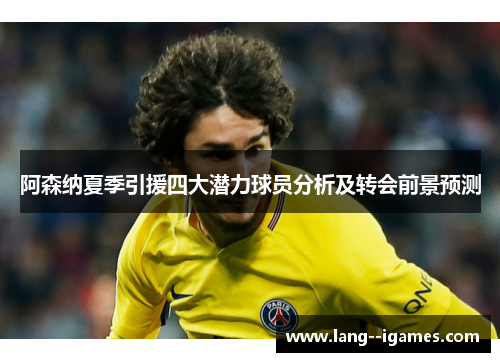 阿森纳夏季引援四大潜力球员分析及转会前景预测 阿森纳夏季引援四大潜力球员分析及转会前景预测