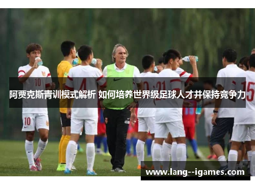 阿贾克斯青训模式解析 如何培养世界级足球人才并保持竞争力 阿贾克斯青训模式解析 如何培养世界级足球人才并保持竞争力