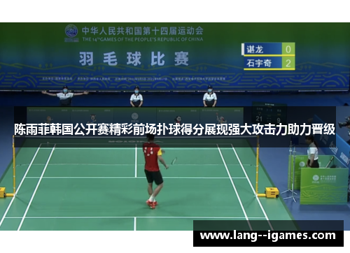 陈雨菲韩国公开赛精彩前场扑球得分展现强大攻击力助力晋级