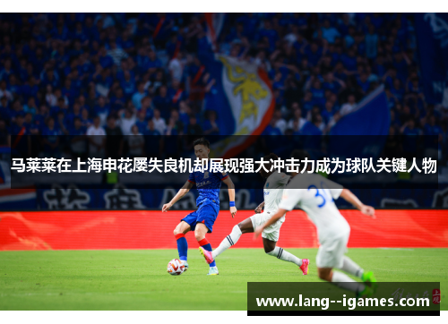 马莱莱在上海申花屡失良机却展现强大冲击力成为球队关键人物