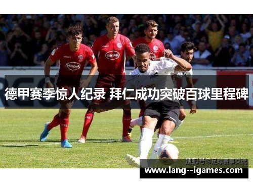 德甲赛季惊人纪录 拜仁成功突破百球里程碑