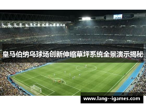 皇马伯纳乌球场创新伸缩草坪系统全景演示揭秘
