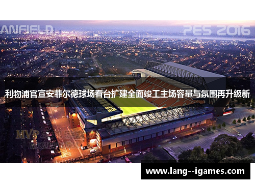 利物浦官宣安菲尔德球场看台扩建全面竣工主场容量与氛围再升级新