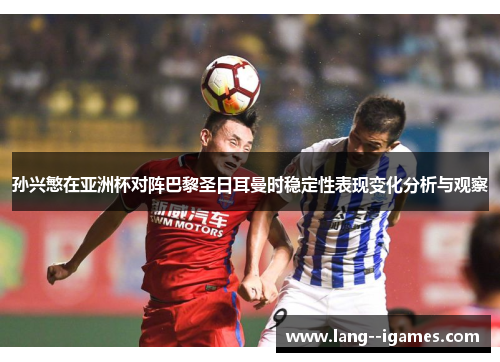 孙兴慜在亚洲杯对阵巴黎圣日耳曼时稳定性表现变化分析与观察 孙兴慜在亚洲杯对阵巴黎圣日耳曼时稳定性表现变化分析与观察
