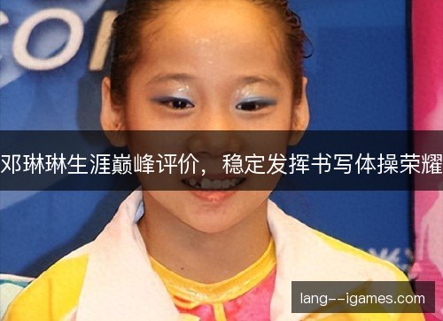 邓琳琳生涯巅峰评价,稳定发挥书写体操荣耀 邓琳琳生涯巅峰评价,稳定发挥书写体操荣耀
