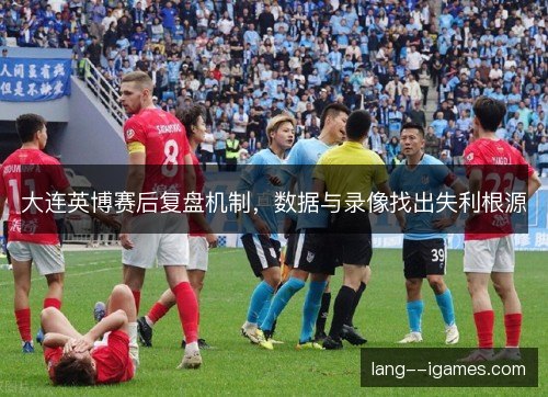 大连英博赛后复盘机制，数据与录像找出失利根源