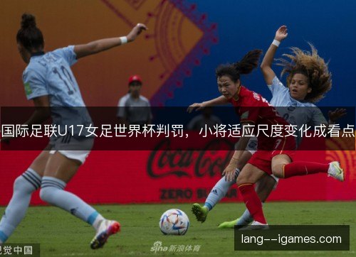 国际足联U17女足世界杯判罚,小将适应尺度变化成看点 国际足联U17女足世界杯判罚,小将适应尺度变化成看点