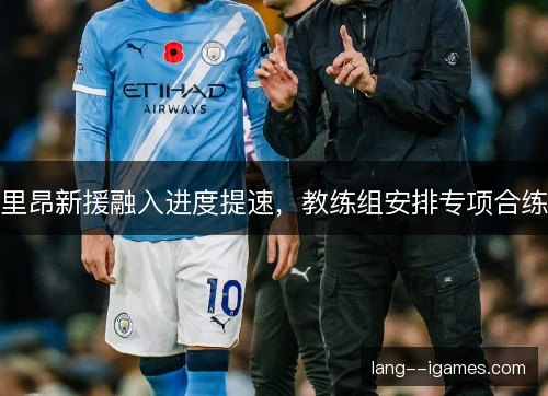 里昂新援融入进度提速，教练组安排专项合练