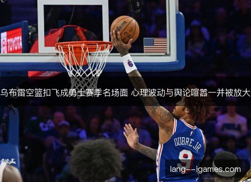 乌布雷空篮扣飞成勇士赛季名场面 心理波动与舆论喧嚣一并被放大
