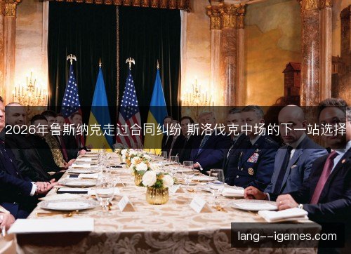 2026年鲁斯纳克走过合同纠纷 斯洛伐克中场的下一站选择